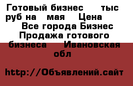Готовый бизнес 200 тыс. руб на 9 мая. › Цена ­ 4 990 - Все города Бизнес » Продажа готового бизнеса   . Ивановская обл.